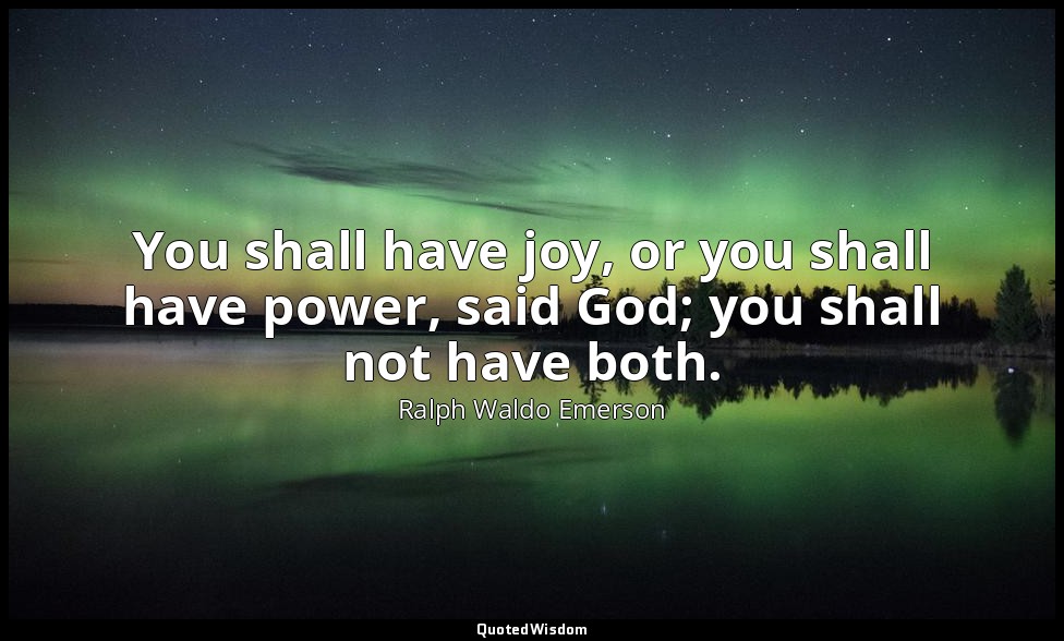 You shall have joy, or you shall have power, said God; you shall not have both. — Ralph Waldo Emerson