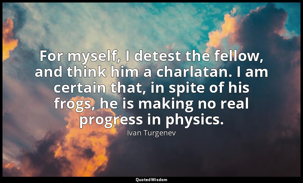 For myself, I detest the fellow, and think him a charlatan. I am certain that, i — Ivan Turgenev