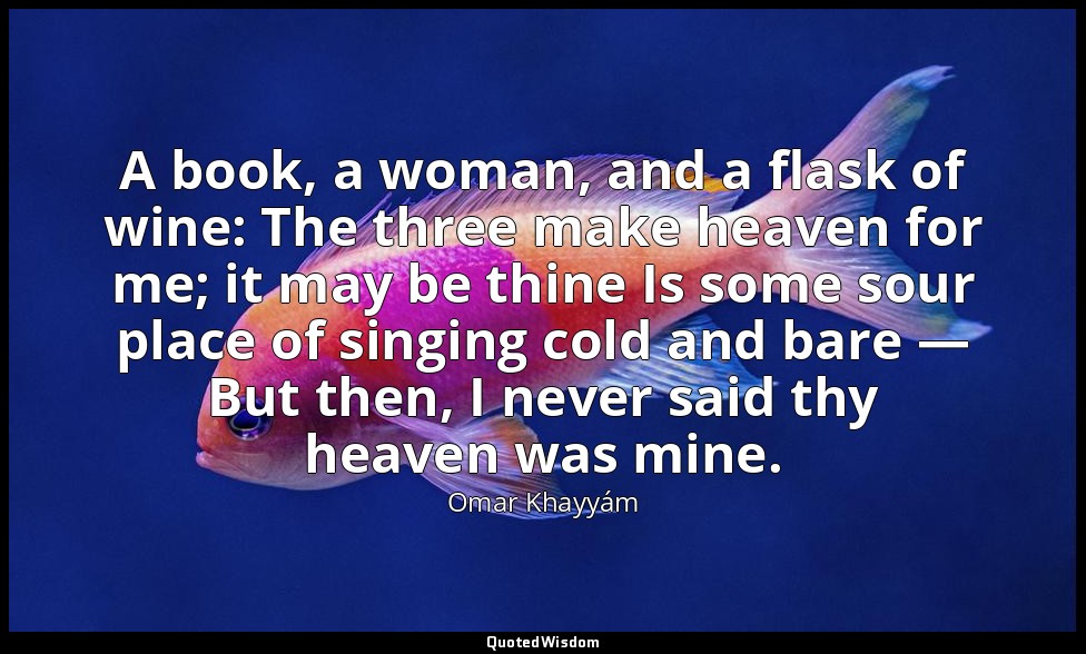 A book, a woman, and a flask of wine: The three make heaven for me; it may be th — Omar Khayyám
