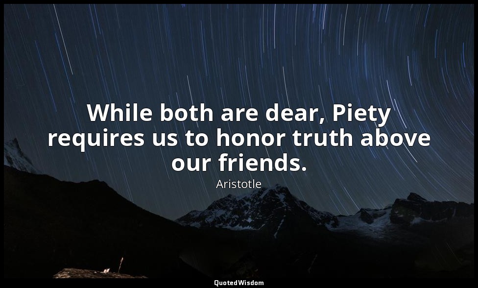While both are dear, Piety requires us to honor truth above our friends. — Aristotle