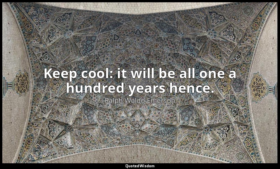 Keep cool: it will be all one a hundred years hence. — Ralph Waldo Emerson
