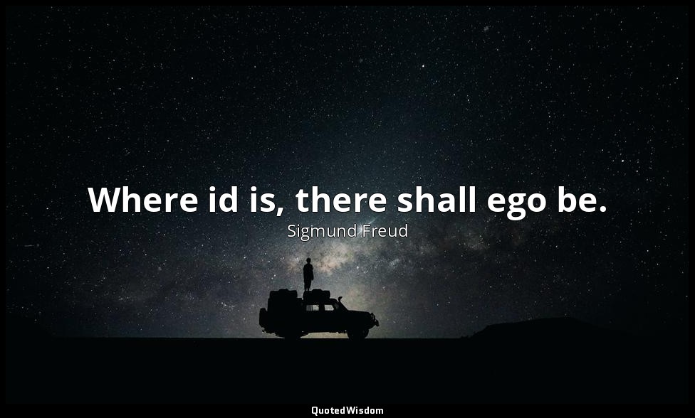 Where id is, there shall ego be. — Sigmund Freud