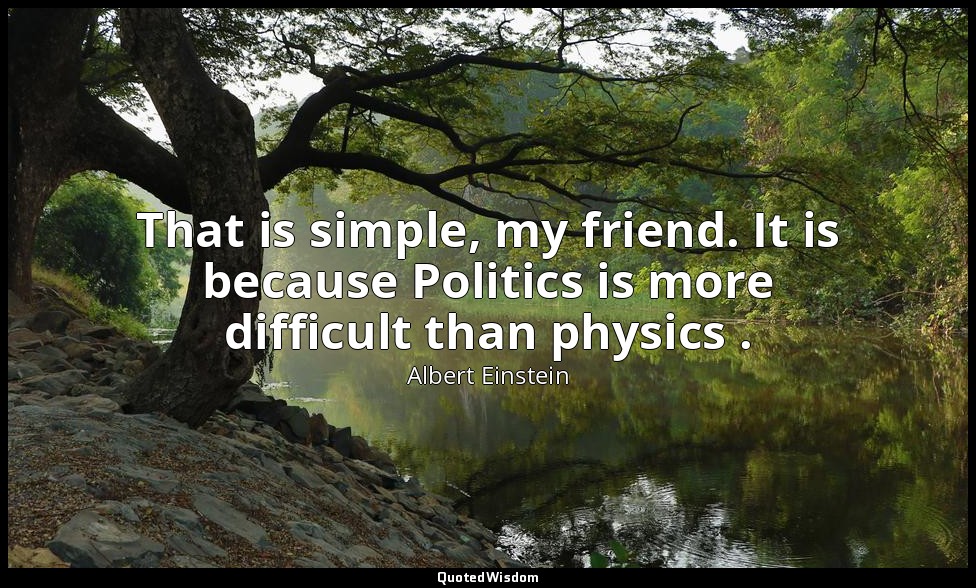 That is simple, my friend. It is because Politics is more difficult than physics — Albert Einstein
