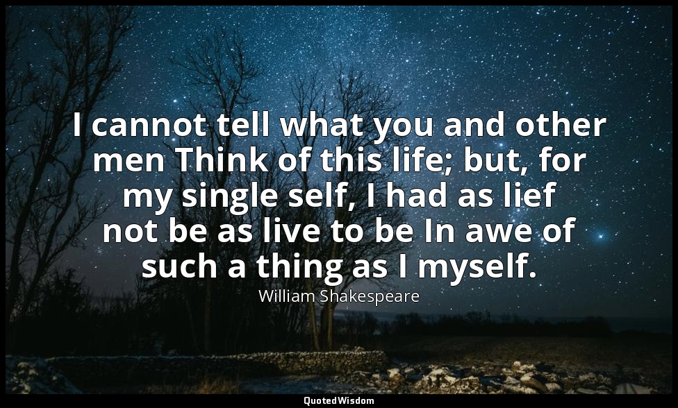 I cannot tell what you and other men Think of this life; but, for my single self — William Shakespeare
