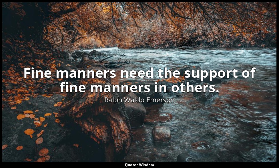 Fine manners need the support of fine manners in others. — Ralph Waldo Emerson