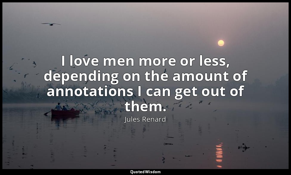 I love men more or less, depending on the amount of annotations I can get out of — Jules Renard