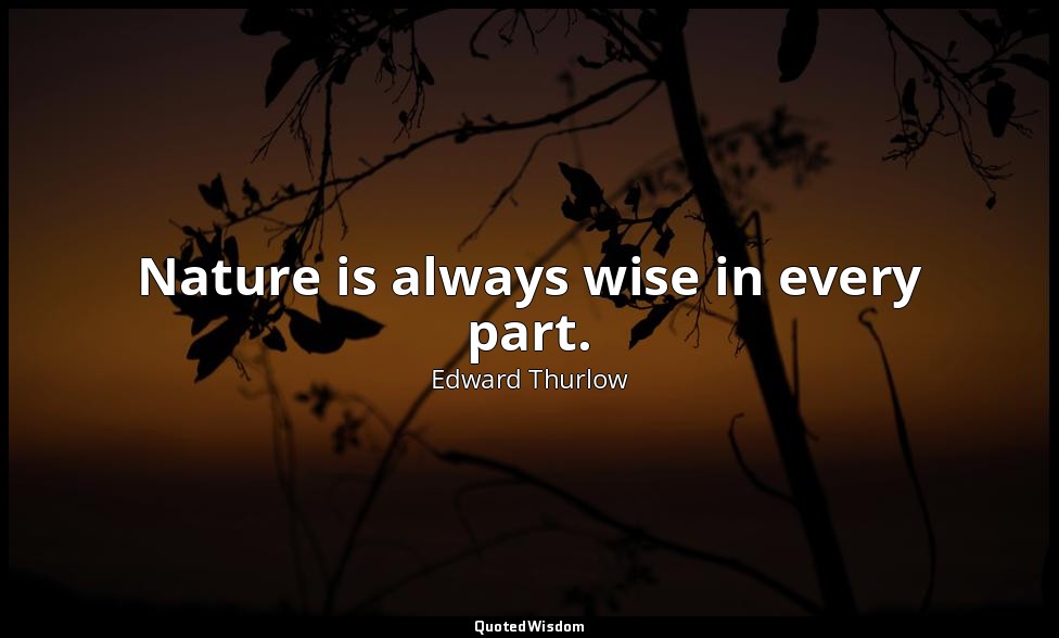 Nature is always wise in every part. — Edward Thurlow