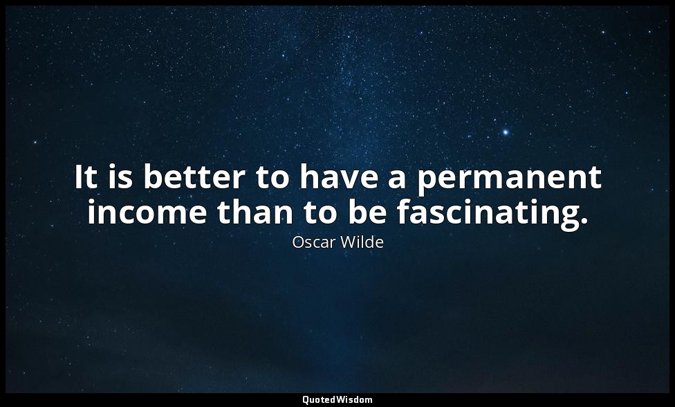 It is better to have a permanent income than to be fascinating. — Oscar Wilde