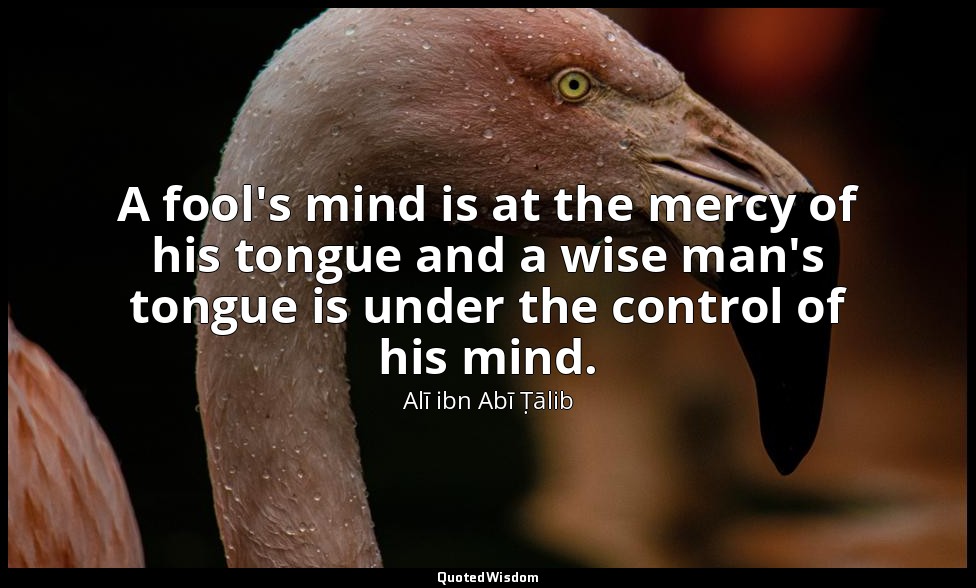 A fool's mind is at the mercy of his tongue and a wise man's tongue is under the — Alī ibn Abī Ṭālib