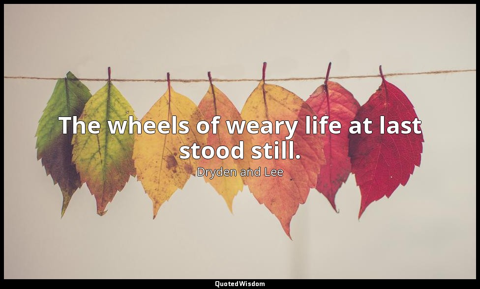 The wheels of weary life at last stood still. — Dryden and Lee