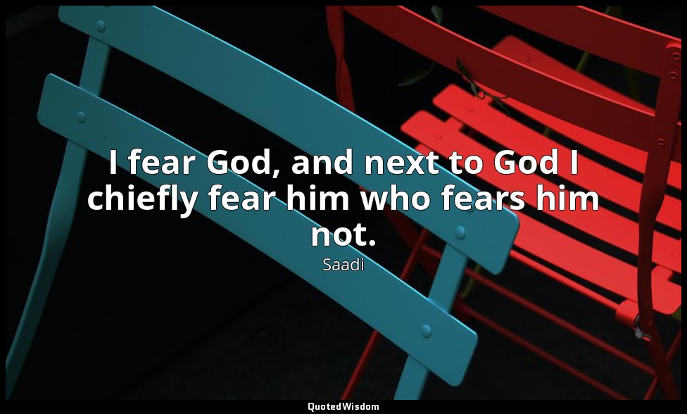 I fear God, and next to God I chiefly fear him who fears him not. — Saadi