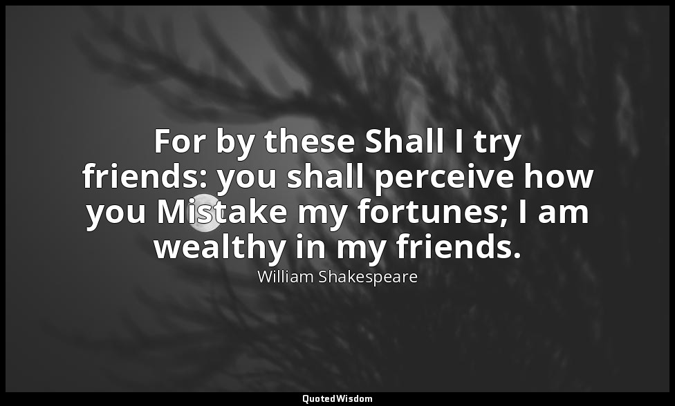 For by these Shall I try friends: you shall perceive how you Mistake my fortunes — William Shakespeare