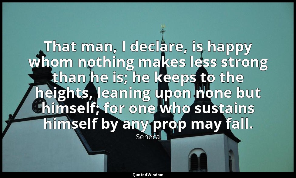 That man, I declare, is happy whom nothing makes less strong than he is; he keep — Seneca