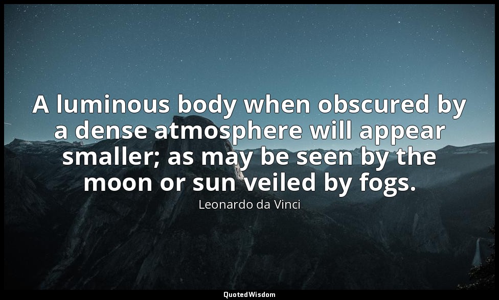 A luminous body when obscured by a dense atmosphere will appear smaller; as may  — Leonardo da Vinci