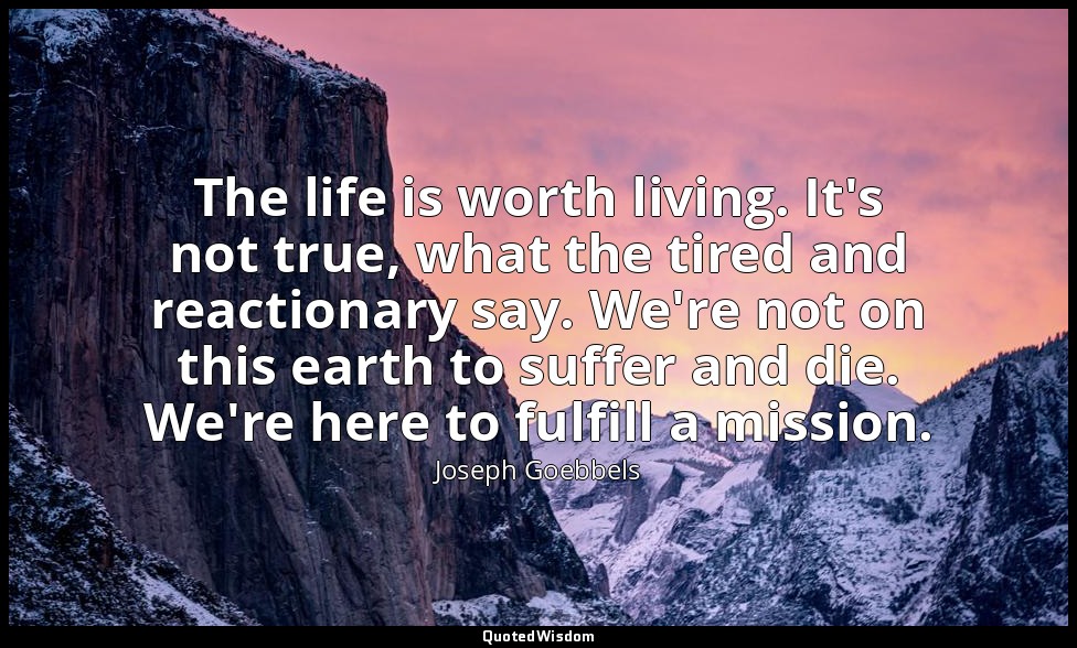 The life is worth living. It's not true, what the tired and reactionary say. We' — Joseph Goebbels