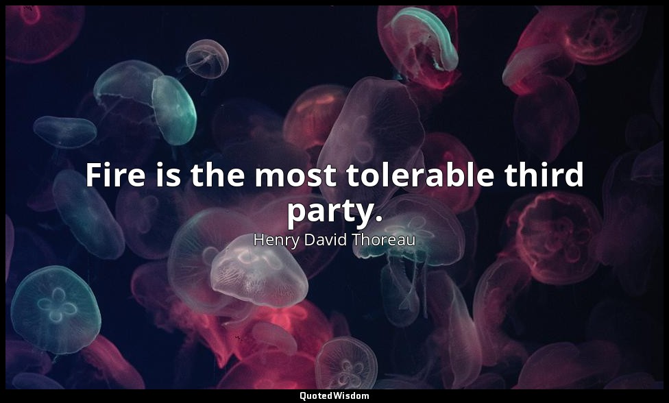 Fire is the most tolerable third party. — Henry David Thoreau