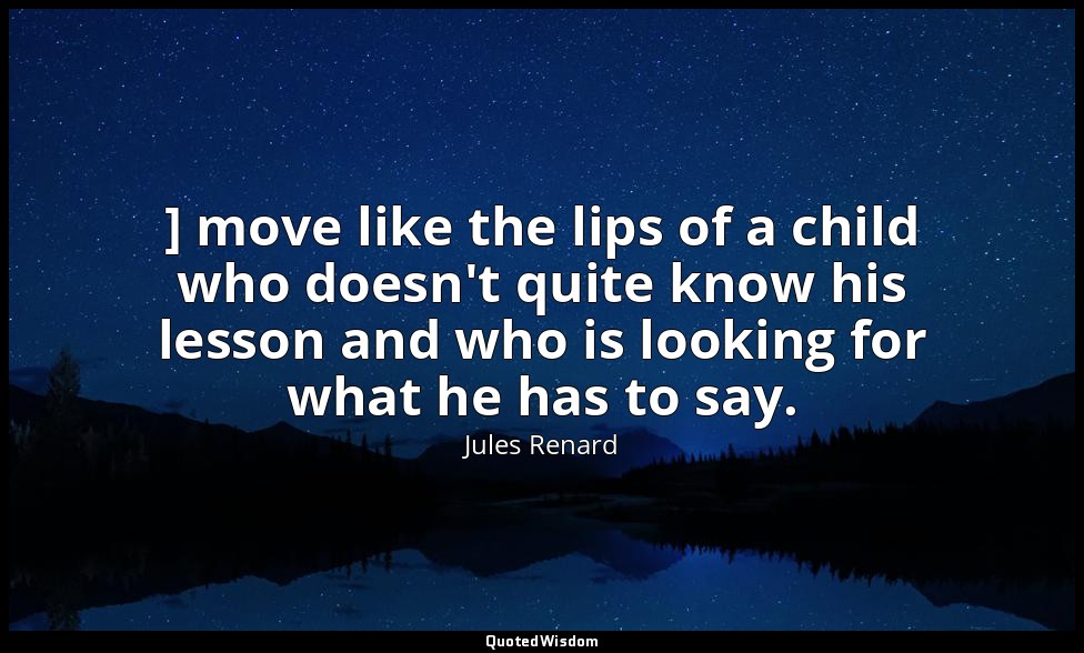 ] move like the lips of a child who doesn't quite know his lesson and who is loo — Jules Renard