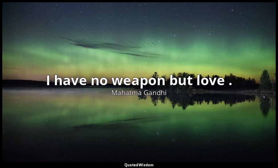 I have no weapon but love . — Mahatma Gandhi