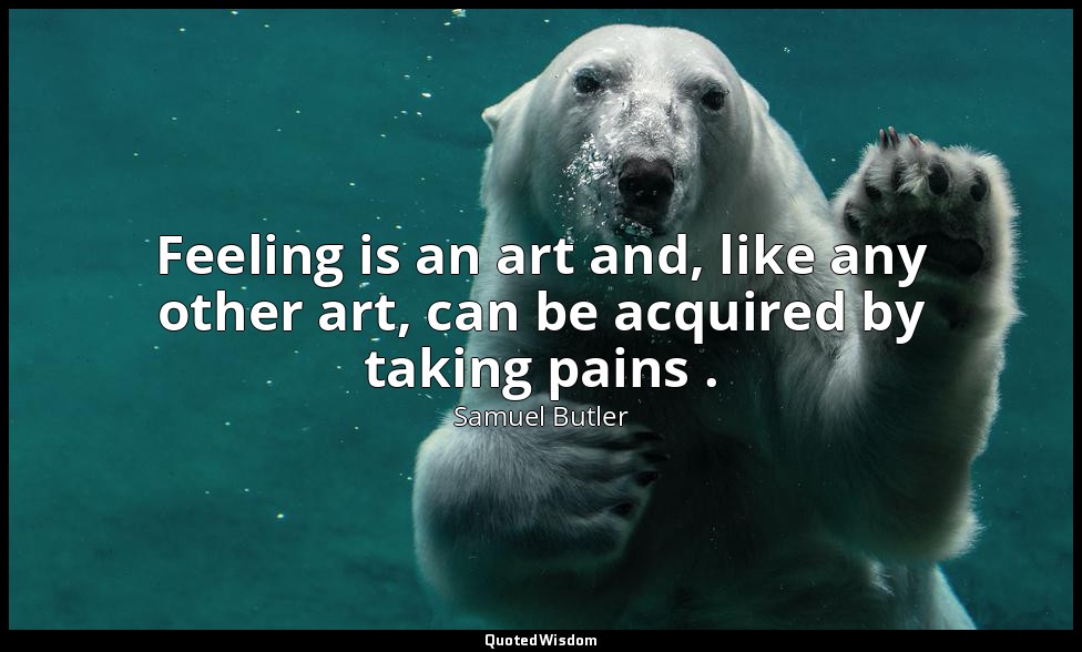 Feeling is an art and, like any other art, can be acquired by taking pains . — Samuel Butler