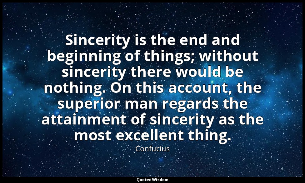 Sincerity is the end and beginning of things; without sincerity there would be n — Confucius