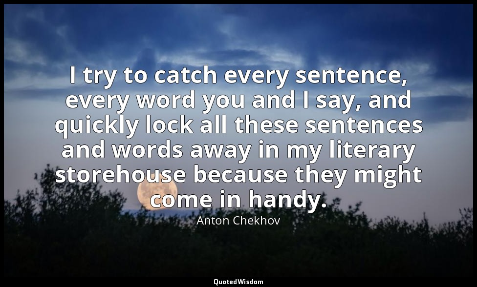 I try to catch every sentence, every word you and I say, and quickly lock all th — Anton Chekhov