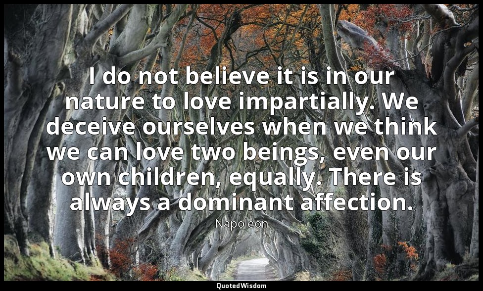 I do not believe it is in our nature to love impartially. We deceive ourselves w — Napoleon