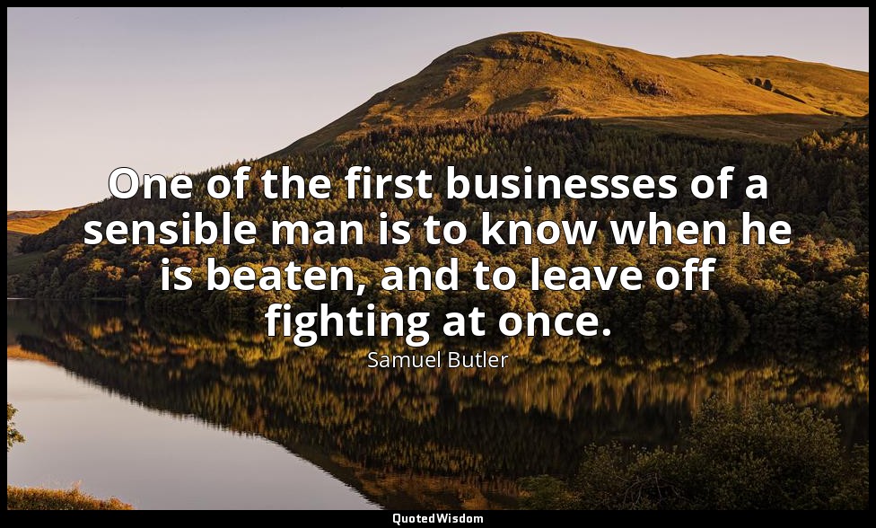 One of the first businesses of a sensible man is to know when he is beaten, and  — Samuel Butler