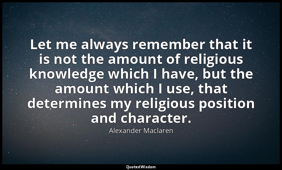 Let me always remember that it is not the amount of religious knowledge which I  — Alexander Maclaren