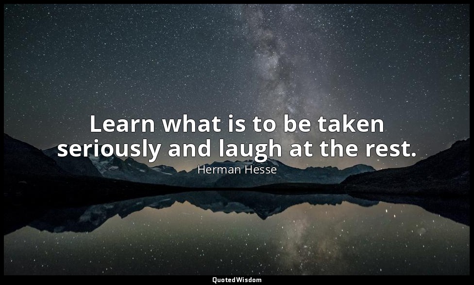 Learn what is to be taken seriously and laugh at the rest. — Herman Hesse