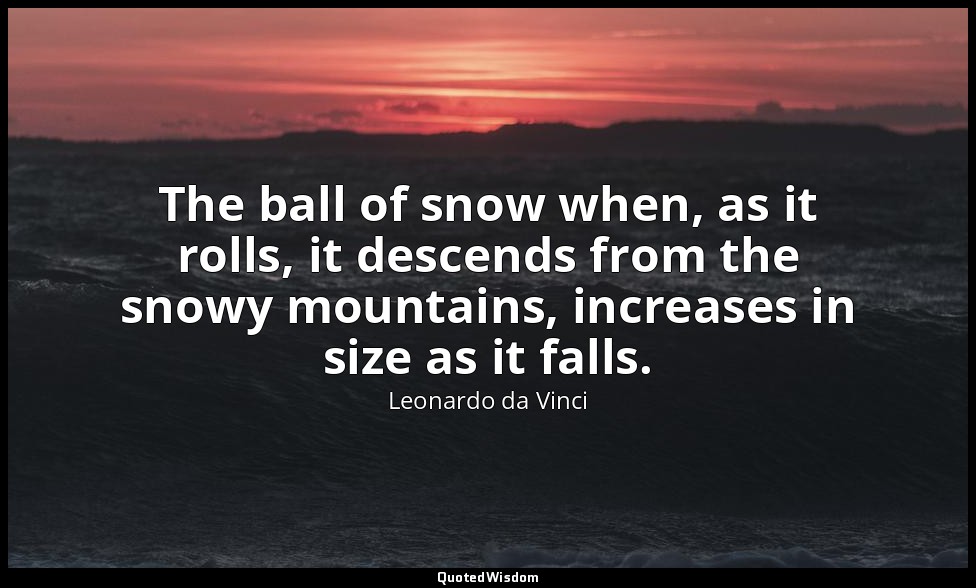The ball of snow when, as it rolls, it descends from the snowy mountains, increa — Leonardo da Vinci