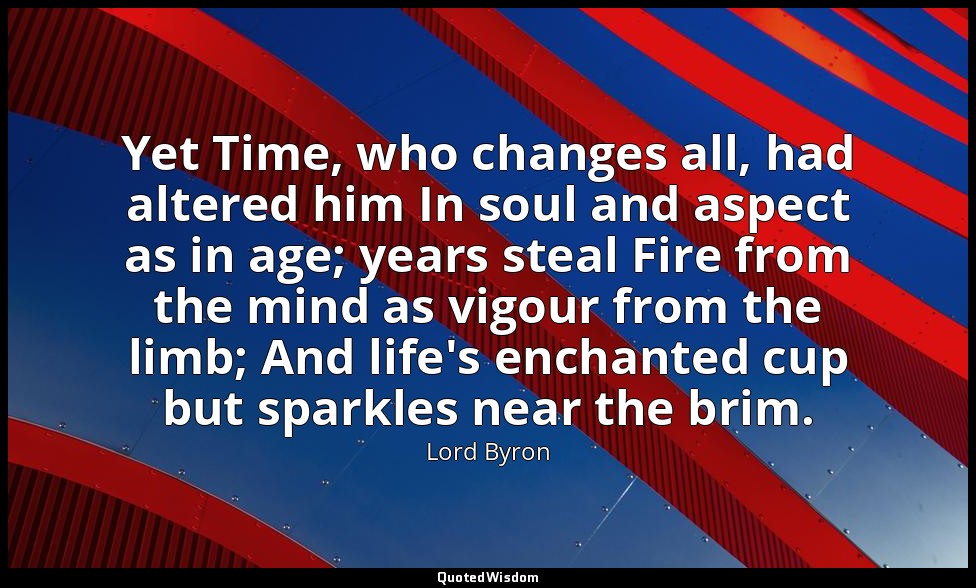 Yet Time, who changes all, had altered him In soul and aspect as in age; years s — Lord Byron