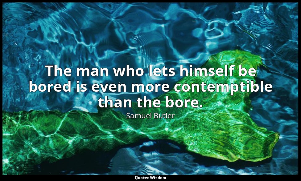 The man who lets himself be bored is even more contemptible than the bore. — Samuel Butler