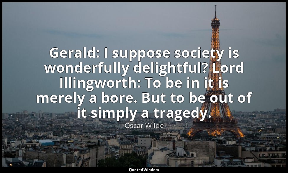 Gerald: I suppose society is wonderfully delightful? Lord Illingworth: To be in  — Oscar Wilde