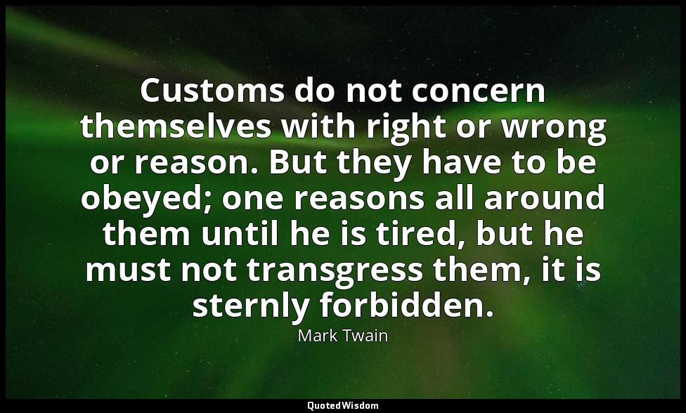 Customs do not concern themselves with right or wrong or reason. But they have t — Mark Twain