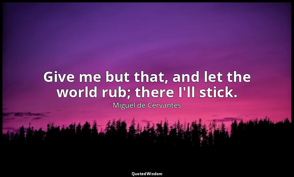 Give me but that, and let the world rub; there I'll stick. — Miguel de Cervantes
