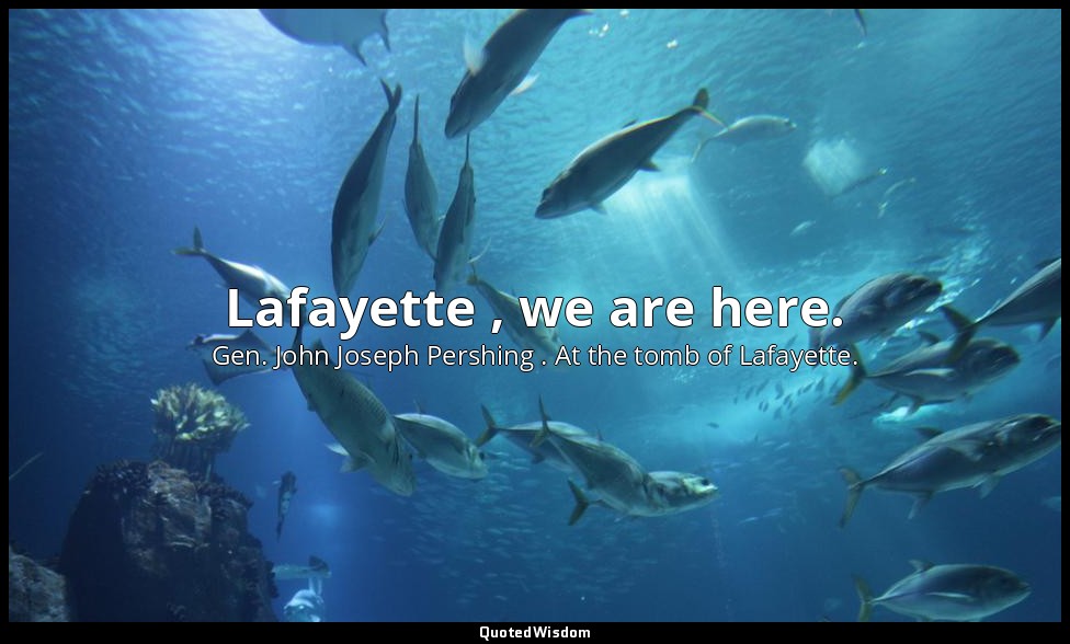 Lafayette , we are here. — Gen. John Joseph Pershing . At the tomb of Lafayette.