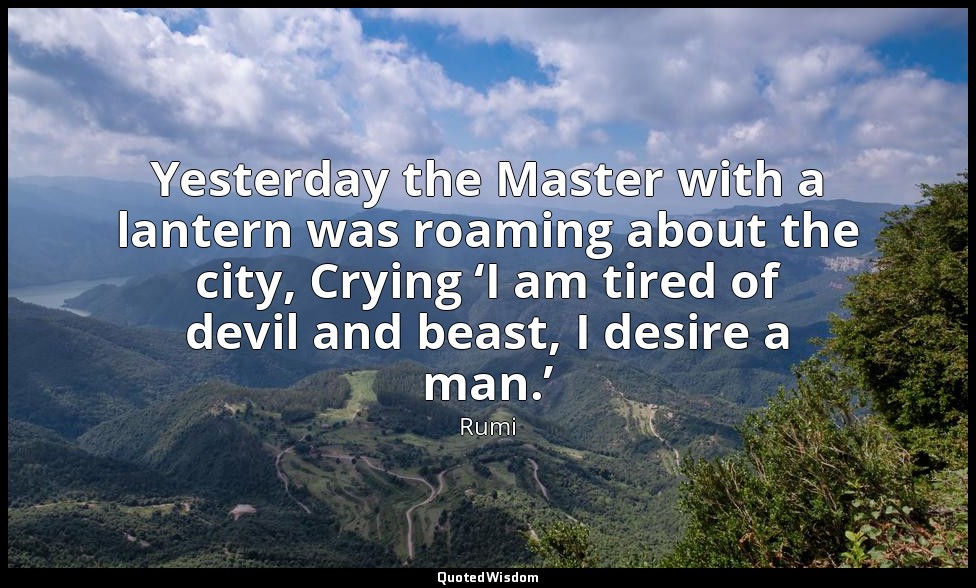 Yesterday the Master with a lantern was roaming about the city, Crying ‘I am tir — Rumi