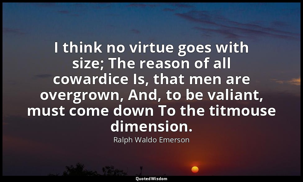 I think no virtue goes with size; The reason of all cowardice Is, that men are o — Ralph Waldo Emerson