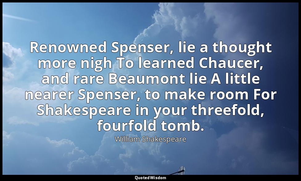 Renowned Spenser, lie a thought more nigh To learned Chaucer, and rare Beaumont  — William Shakespeare