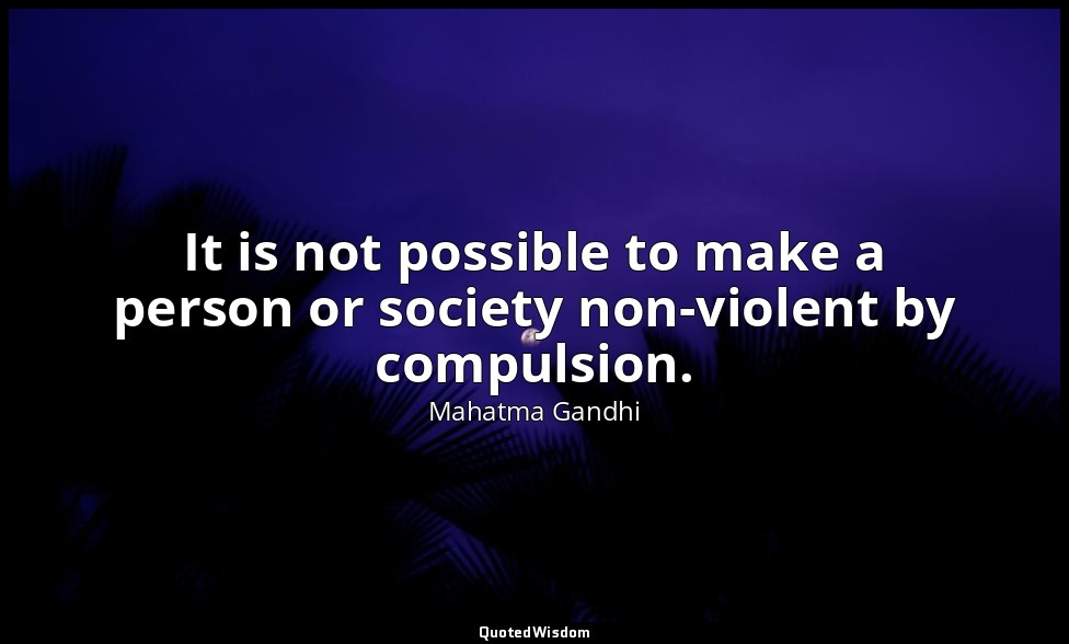 It is not possible to make a person or society non-violent by compulsion. — Mahatma Gandhi