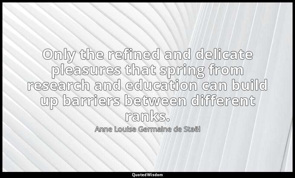 Only the refined and delicate pleasures that spring from research and education  — Anne Louise Germaine de Staël