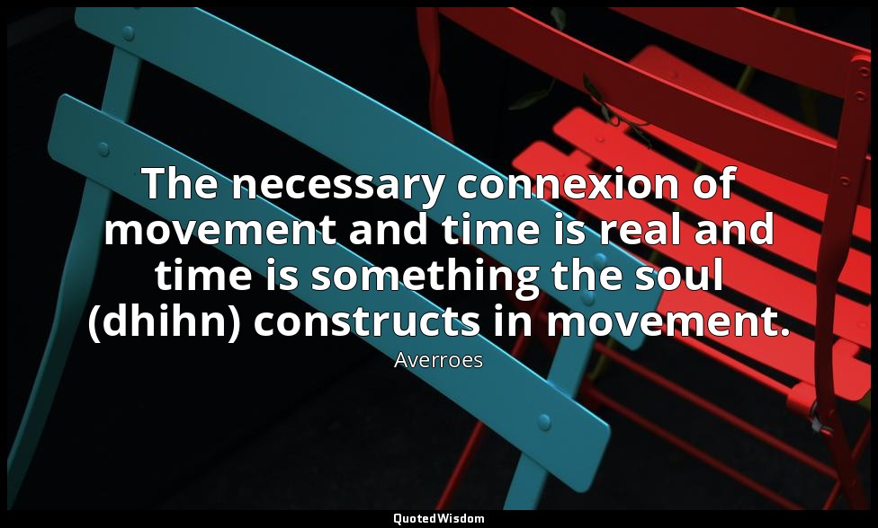 The necessary connexion of movement and time is real and time is something the s — Averroes