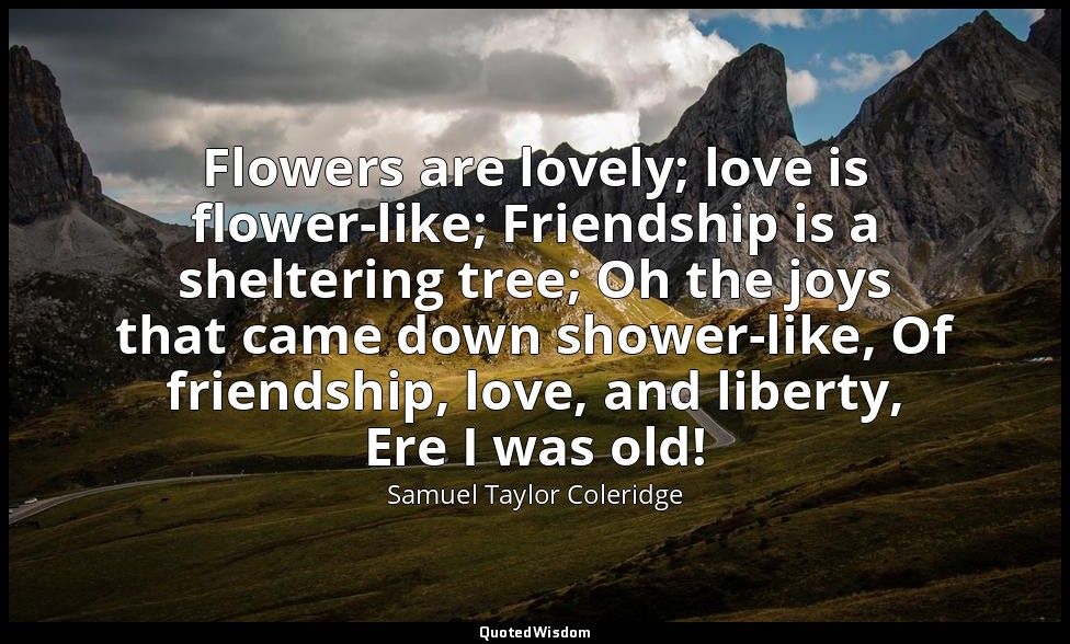 Flowers are lovely; love is flower-like; Friendship is a sheltering tree; Oh the — Samuel Taylor Coleridge
