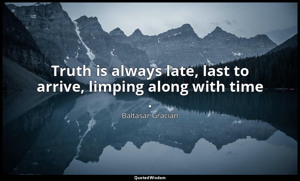 Truth is always late, last to arrive, limping along with time . — Baltasar Gracián