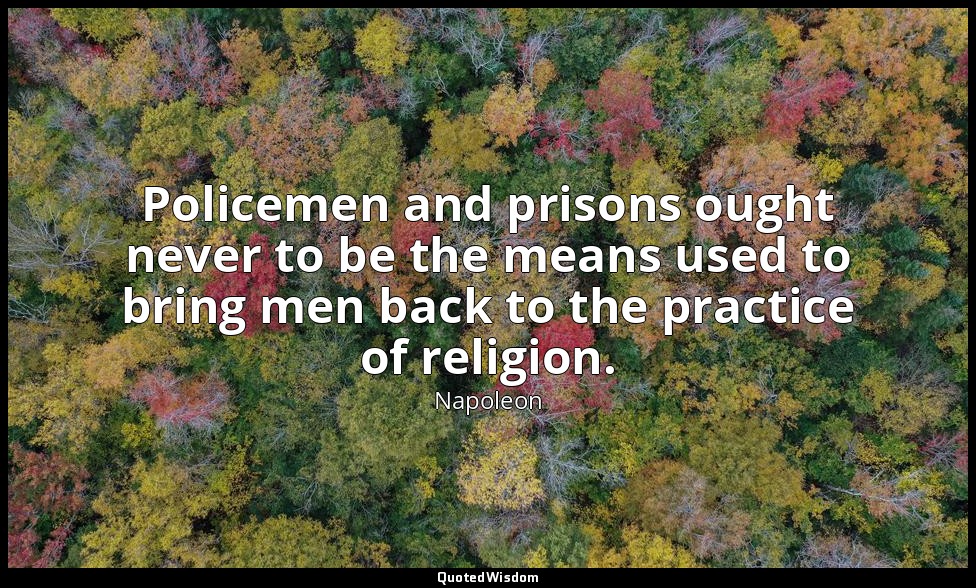 Policemen and prisons ought never to be the means used to bring men back to the  — Napoleon