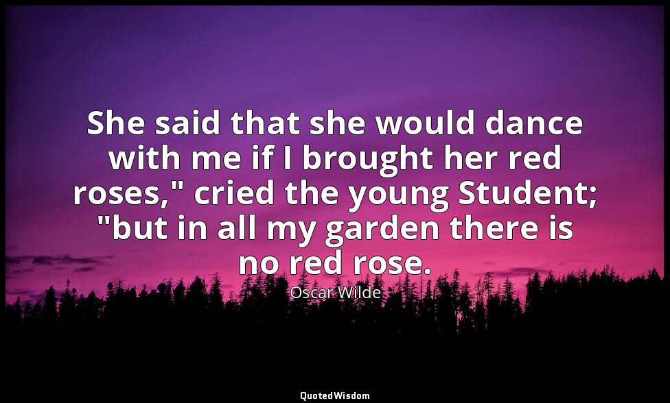She said that she would dance with me if I brought her red roses," cried the you — Oscar Wilde