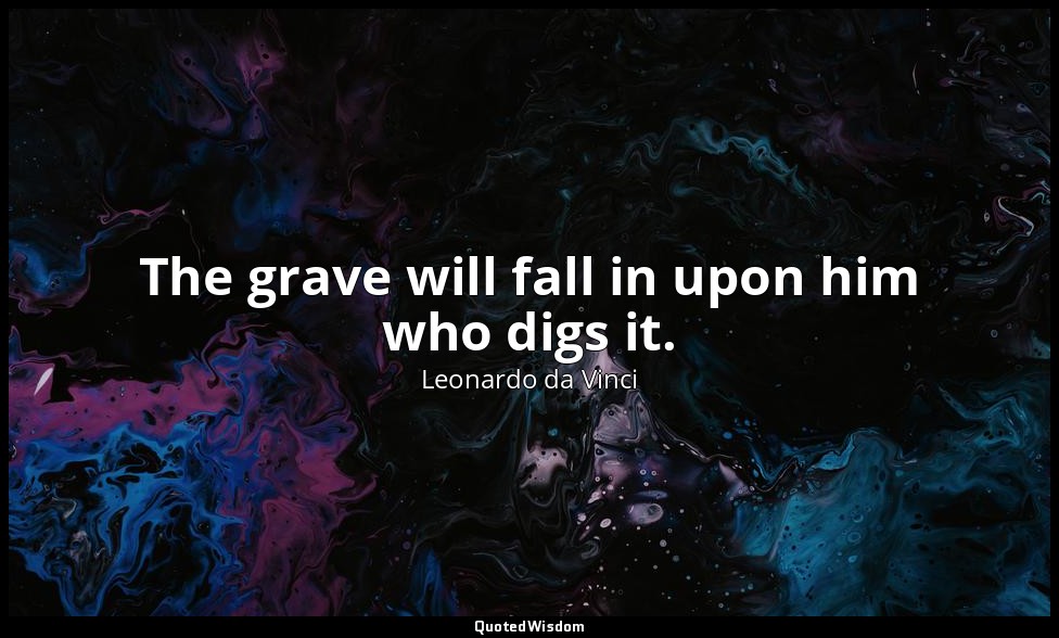 The grave will fall in upon him who digs it. — Leonardo da Vinci