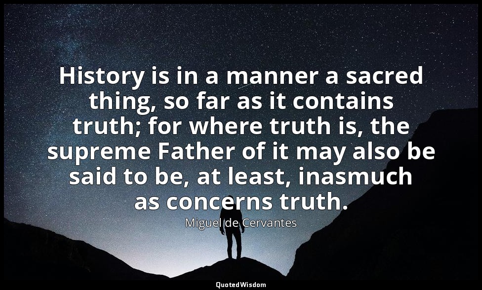 History is in a manner a sacred thing, so far as it contains truth; for where tr — Miguel de Cervantes