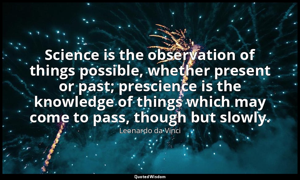 Science is the observation of things possible, whether present or past; prescien — Leonardo da Vinci