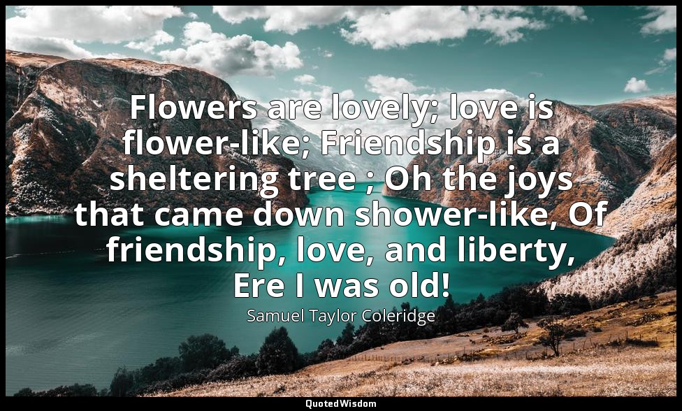 Flowers are lovely; love is flower-like; Friendship is a sheltering tree ; Oh th — Samuel Taylor Coleridge